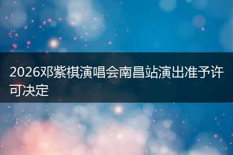 2026邓紫棋演唱会南昌站演出准予许可决定
