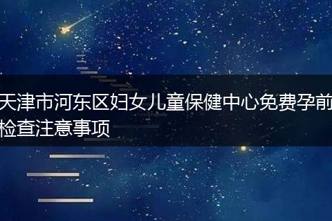 天津市河东区妇女儿童保健中心免费孕前检查注意事项
