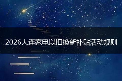 2026大连家电以旧换新补贴活动规则