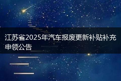 江苏省2025年汽车报废更新补贴补充申领公告