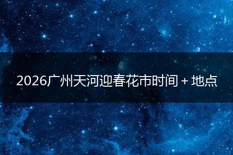 2026广州天河迎春花市时间＋地点
