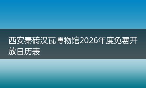 西安秦砖汉瓦博物馆2026年度免费开放日历表