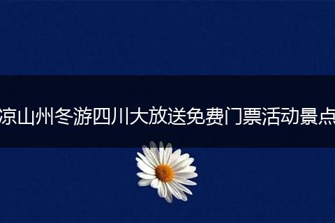 凉山州冬游四川大放送免费门票活动景点