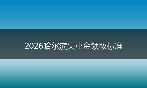 2026哈尔滨失业金领取标准