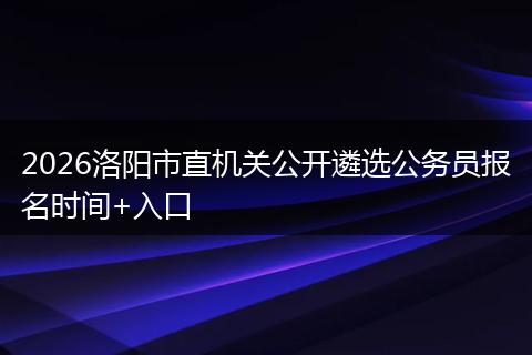 2026洛阳市直机关公开遴选公务员报名时间+入口