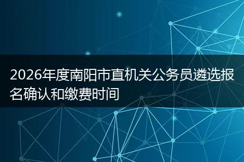 2026年度南阳市直机关公务员遴选报名确认和缴费时间