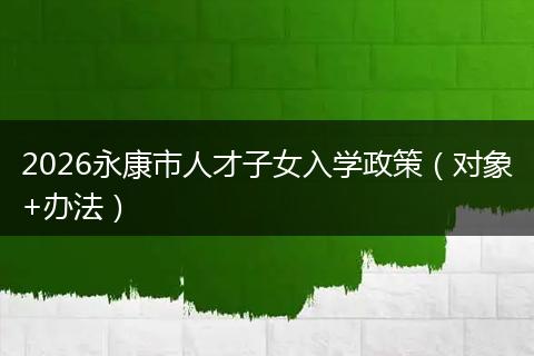 2026永康市人才子女入学政策（对象+办法）
