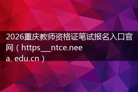 2026重庆教师资格证笔试报名入口官网（https___ntce.neea. edu.cn）