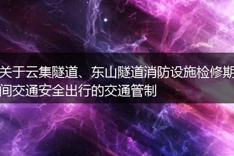关于云集隧道、东山隧道消防设施检修期间交通安全出行的交通管制