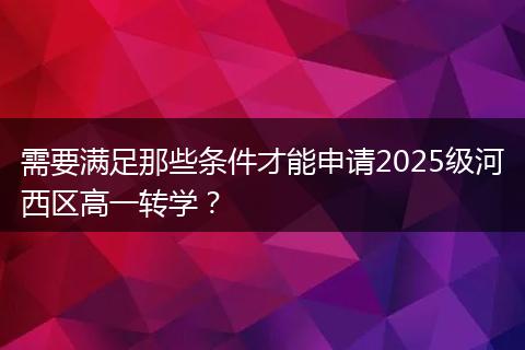 需要满足那些条件才能申请2025级河西区高一转学？