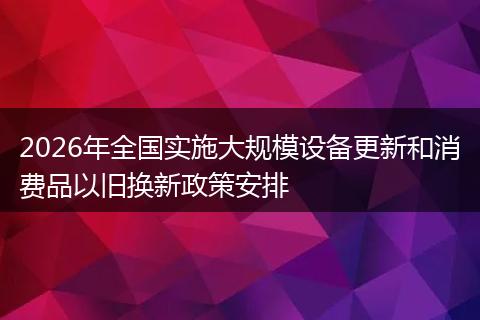2026年全国实施大规模设备更新和消费品以旧换新政策安排