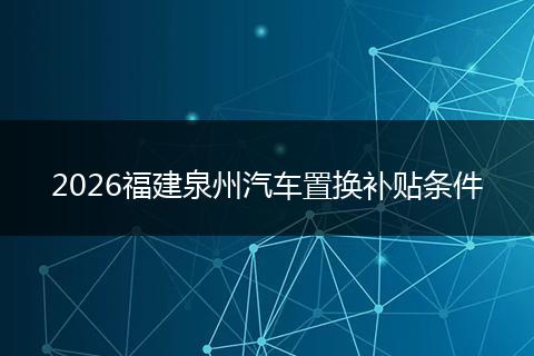 2026福建泉州汽车置换补贴条件