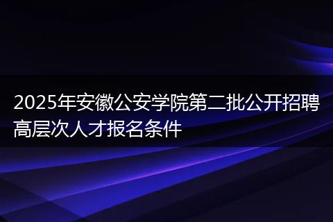 2025年安徽公安学院第二批公开招聘高层次人才报名条件