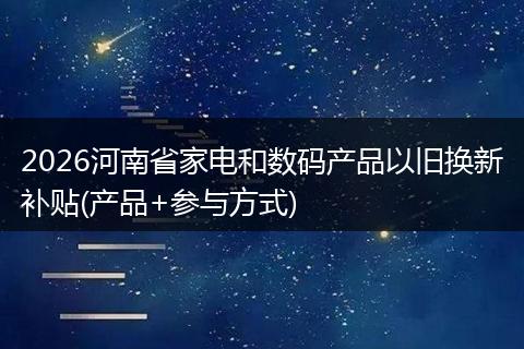 2026河南省家电和数码产品以旧换新补贴(产品+参与方式)