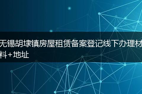 无锡胡埭镇房屋租赁备案登记线下办理材料+地址