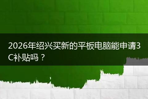 2026年绍兴买新的平板电脑能申请3C补贴吗？