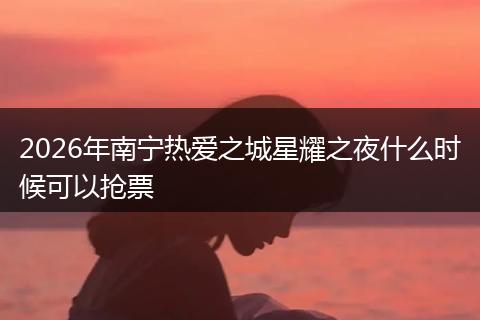 2026年南宁热爱之城星耀之夜什么时候可以抢票