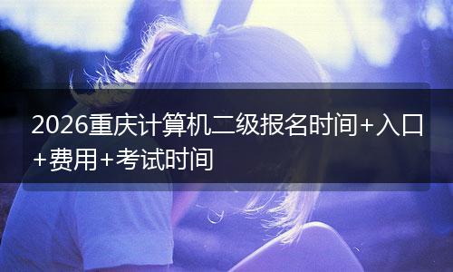 2026重庆计算机二级报名时间+入口+费用+考试时间