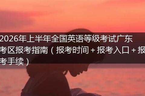 2026年上半年全国英语等级考试广东考区报考指南（报考时间＋报考入口＋报考手续）