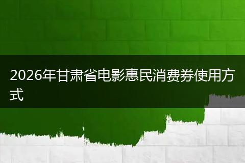 2026年甘肃省电影惠民消费券使用方式