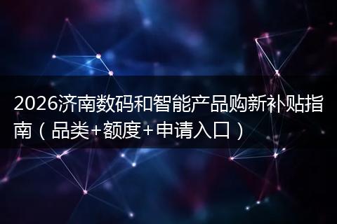 2026济南数码和智能产品购新补贴指南（品类+额度+申请入口）