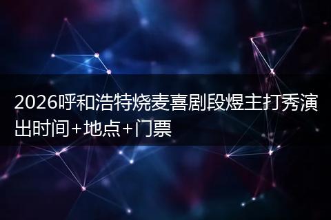 2026呼和浩特烧麦喜剧段煜主打秀演出时间+地点+门票