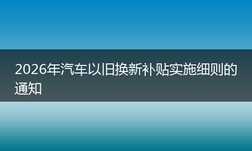2026年汽车以旧换新补贴实施细则的通知