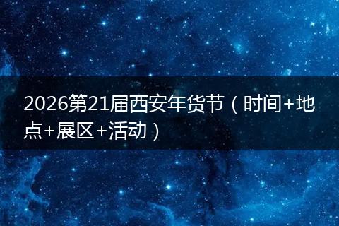 2026第21届西安年货节（时间+地点+展区+活动）