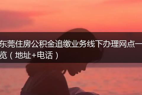 东莞住房公积金追缴业务线下办理网点一览（地址+电话）