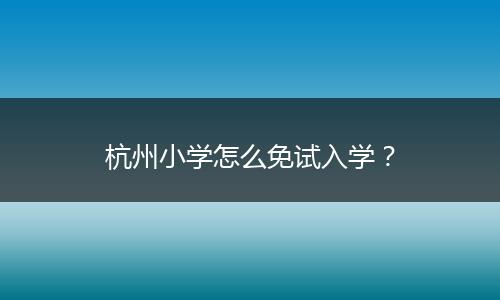 杭州小学怎么免试入学？