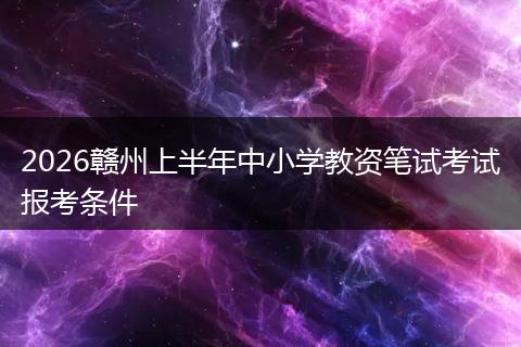 2026赣州上半年中小学教资笔试考试报考条件