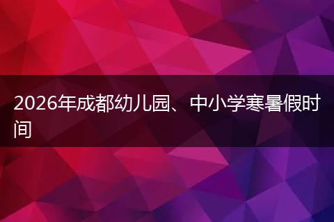 2026年成都幼儿园、中小学寒暑假时间