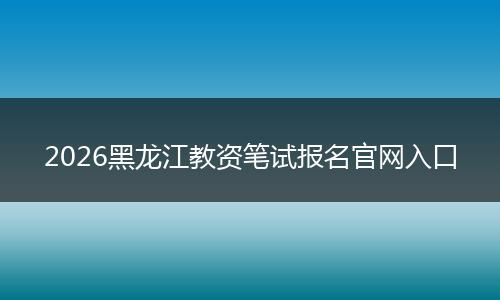 2026黑龙江教资笔试报名官网入口