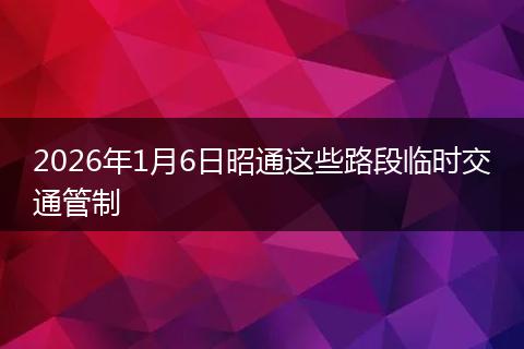 2026年1月6日昭通这些路段临时交通管制