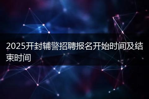 2025开封辅警招聘报名开始时间及结束时间