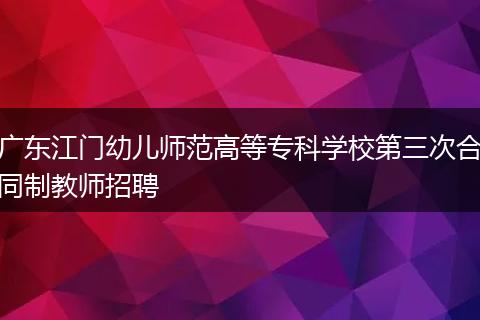 广东江门幼儿师范高等专科学校第三次合同制教师招聘