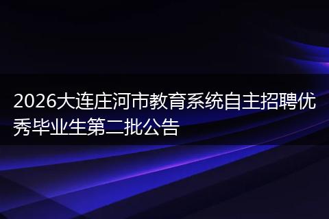 2026大连庄河市教育系统自主招聘优秀毕业生第二批公告