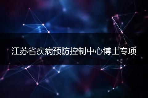 江苏省疾病预防控制中心博士专项