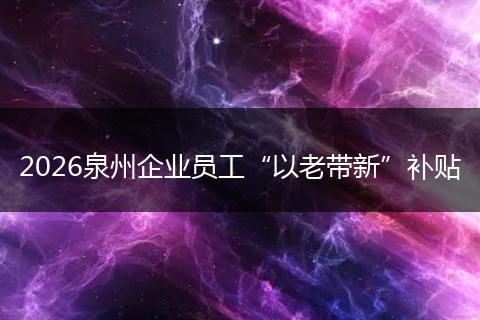 2026泉州企业员工“以老带新”补贴