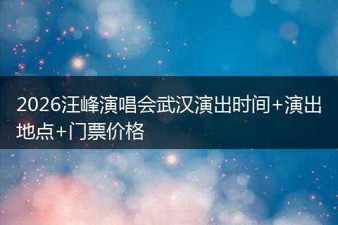 2026汪峰演唱会武汉演出时间+演出地点+门票价格
