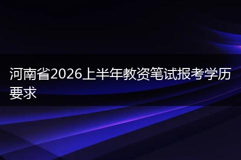 河南省2026上半年教资笔试报考学历要求