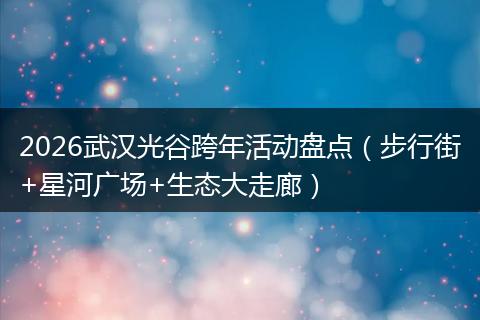 2026武汉光谷跨年活动盘点（步行街+星河广场+生态大走廊）