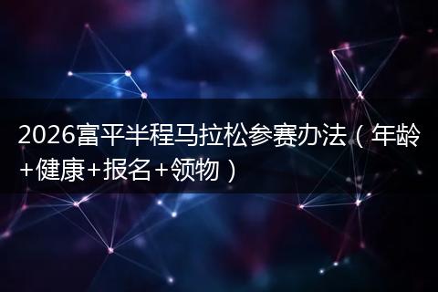 2026富平半程马拉松参赛办法（年龄+健康+报名+领物）