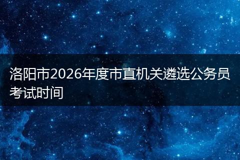 洛阳市2026年度市直机关遴选公务员考试时间
