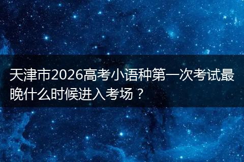 天津市2026高考小语种第一次考试最晚什么时候进入考场？