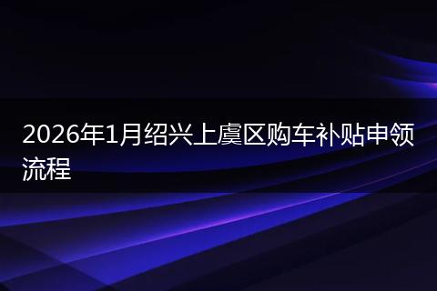2026年1月绍兴上虞区购车补贴申领流程