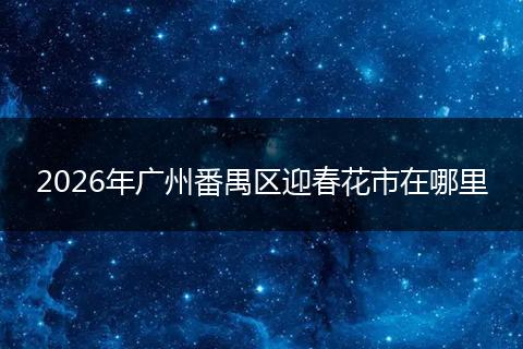 2026年广州番禺区迎春花市在哪里