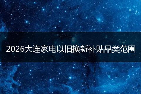 2026大连家电以旧换新补贴品类范围