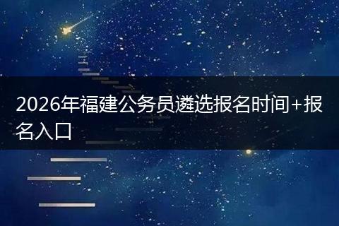 2026年福建公务员遴选报名时间+报名入口