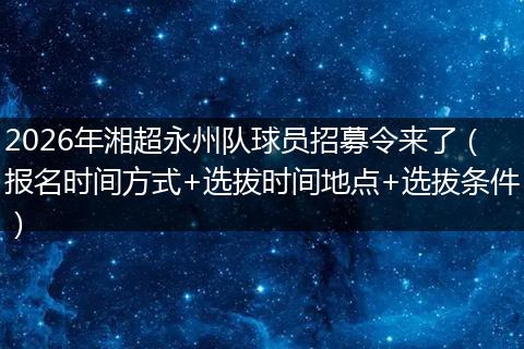 2026年湘超永州队球员招募令来了（报名时间方式+选拔时间地点+选拔条件）